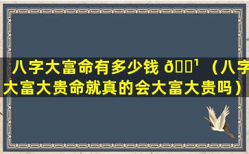 八字大富命有多少钱 🌹 （八字大富大贵命就真的会大富大贵吗）